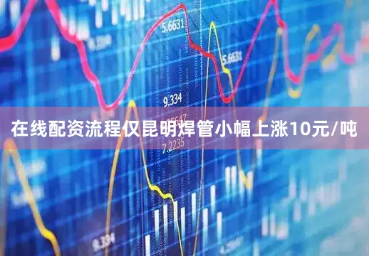在线配资流程仅昆明焊管小幅上涨10元/吨