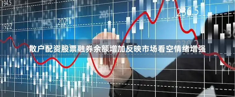 散户配资股票融券余额增加反映市场看空情绪增强