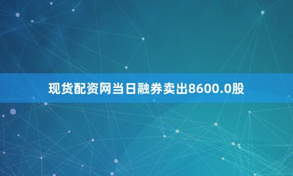 现货配资网当日融券卖出8600.0股