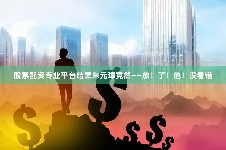 股票配资专业平台结果朱元璋竟然——放！了！他！没看错