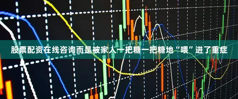 股票配资在线咨询而是被家人一把糖一把糖地“喂”进了重症