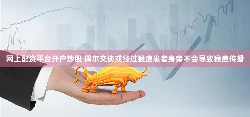网上配资平台开户炒股 偶尔交谈或经过猴痘患者身旁不会导致猴痘传播
