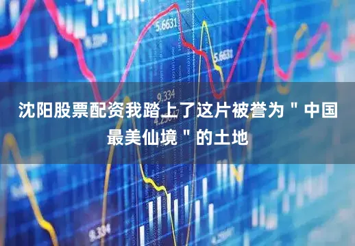沈阳股票配资我踏上了这片被誉为＂中国最美仙境＂的土地