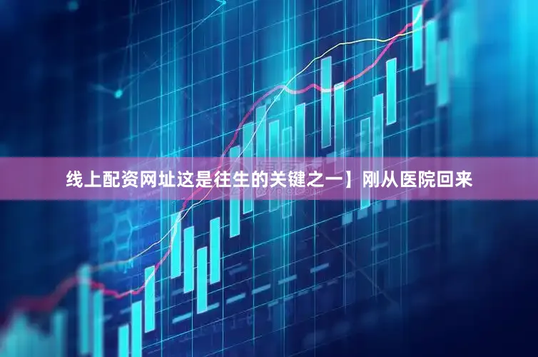 线上配资网址这是往生的关键之一】刚从医院回来
