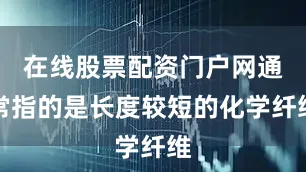 在线股票配资门户网通常指的是长度较短的化学纤维