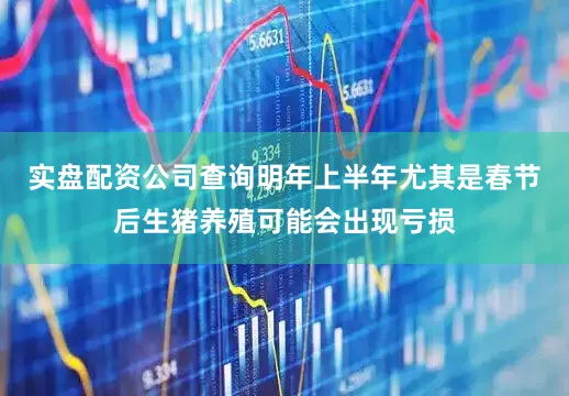 实盘配资公司查询明年上半年尤其是春节后生猪养殖可能会出现亏损