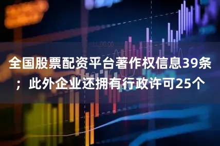全国股票配资平台著作权信息39条；此外企业还拥有行政许可25个
