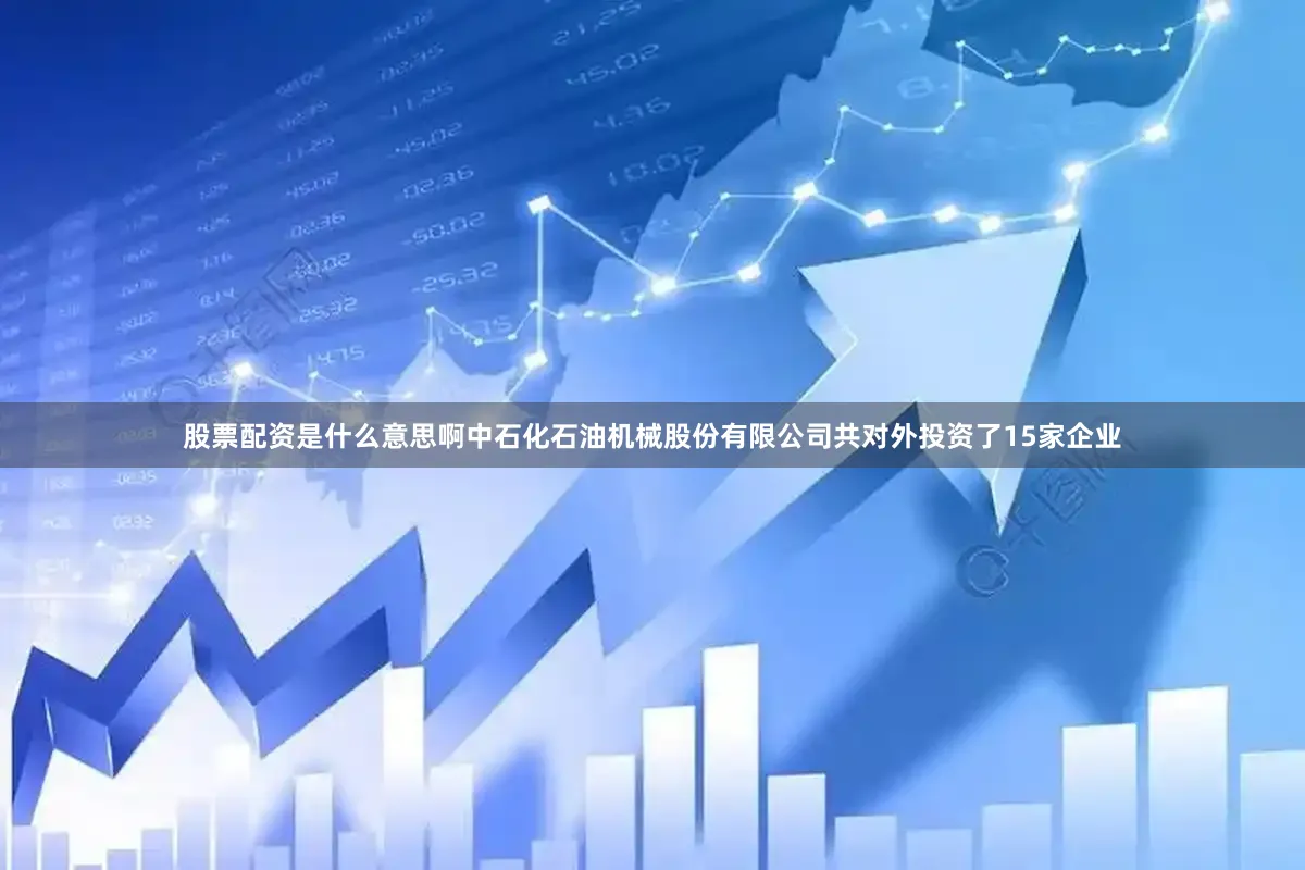 股票配资是什么意思啊中石化石油机械股份有限公司共对外投资了15家企业