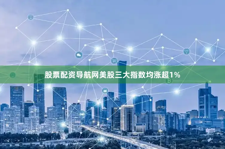 股票配资导航网美股三大指数均涨超1%