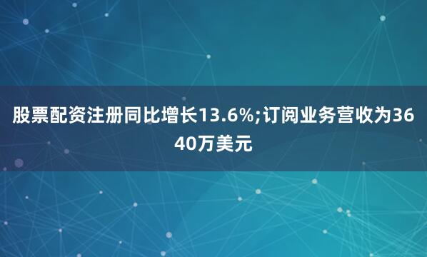 股票配资注册同比增长13.6%;订阅业务营收为3640万美元