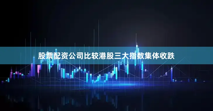 股票配资公司比较港股三大指数集体收跌
