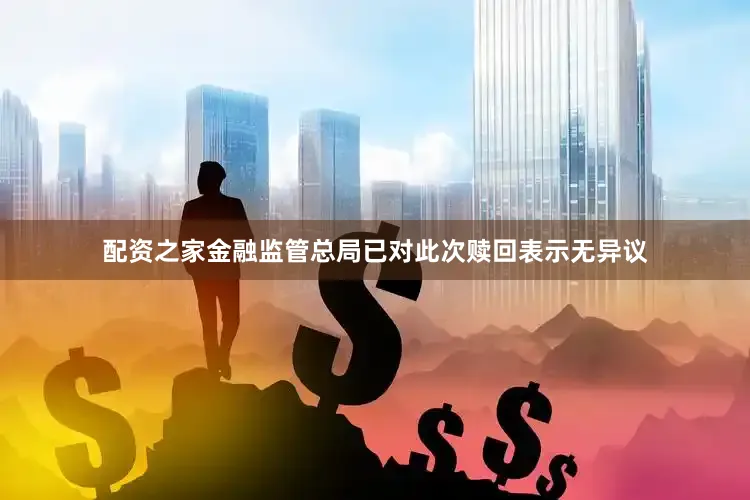 配资之家金融监管总局已对此次赎回表示无异议