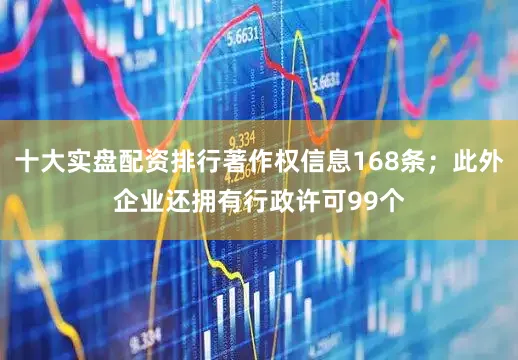 十大实盘配资排行著作权信息168条；此外企业还拥有行政许可99个