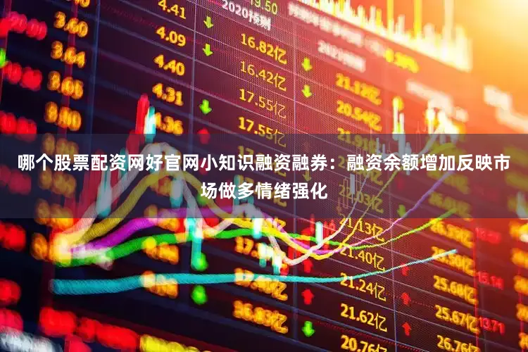 哪个股票配资网好官网小知识融资融券：融资余额增加反映市场做多情绪强化