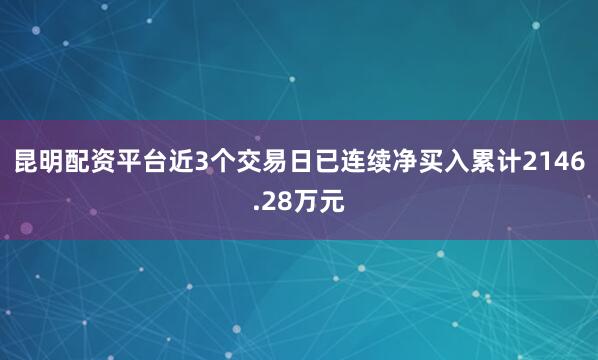 昆明配资平台近3个交易日已连续净买入累计2146.28万元