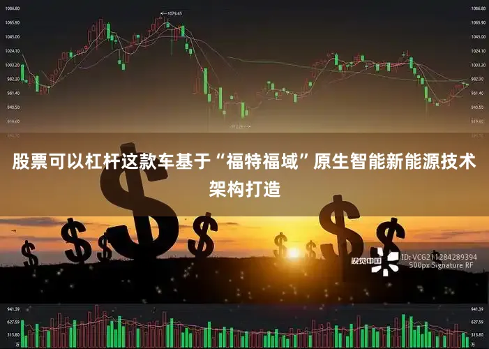 股票可以杠杆这款车基于“福特福域”原生智能新能源技术架构打造