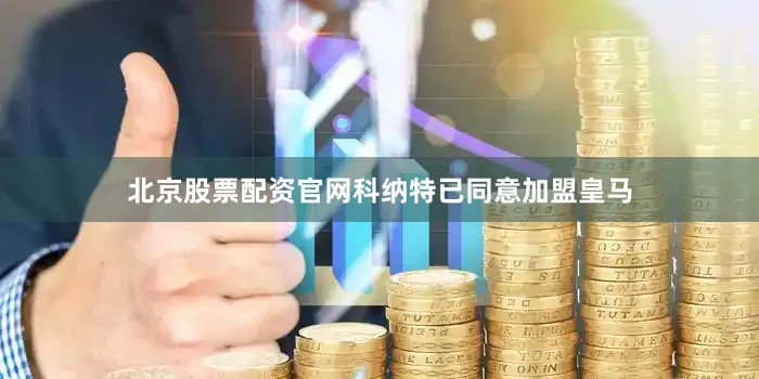 北京股票配资官网科纳特已同意加盟皇马