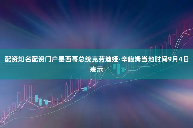 配资知名配资门户墨西哥总统克劳迪娅·辛鲍姆当地时间9月4日表示