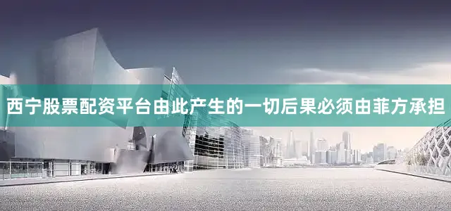 西宁股票配资平台由此产生的一切后果必须由菲方承担