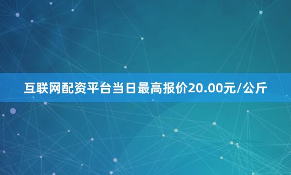 互联网配资平台当日最高报价20.00元/公斤