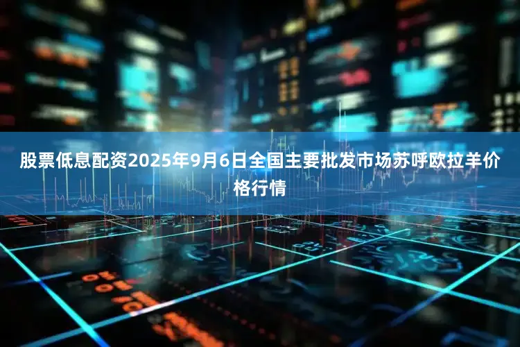 股票低息配资2025年9月6日全国主要批发市场苏呼欧拉羊价格行情