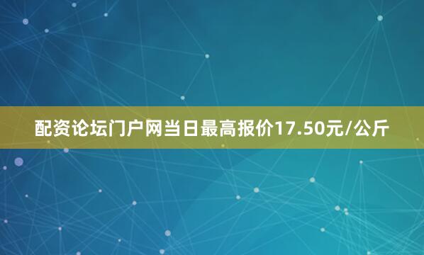 配资论坛门户网当日最高报价17.50元/公斤