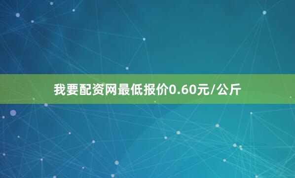我要配资网最低报价0.60元/公斤