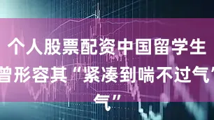 个人股票配资中国留学生曾形容其“紧凑到喘不过气”
