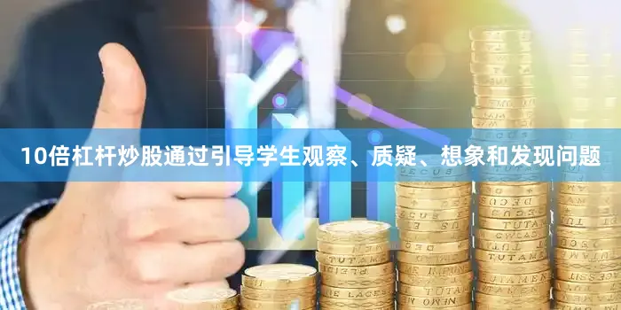 10倍杠杆炒股通过引导学生观察、质疑、想象和发现问题