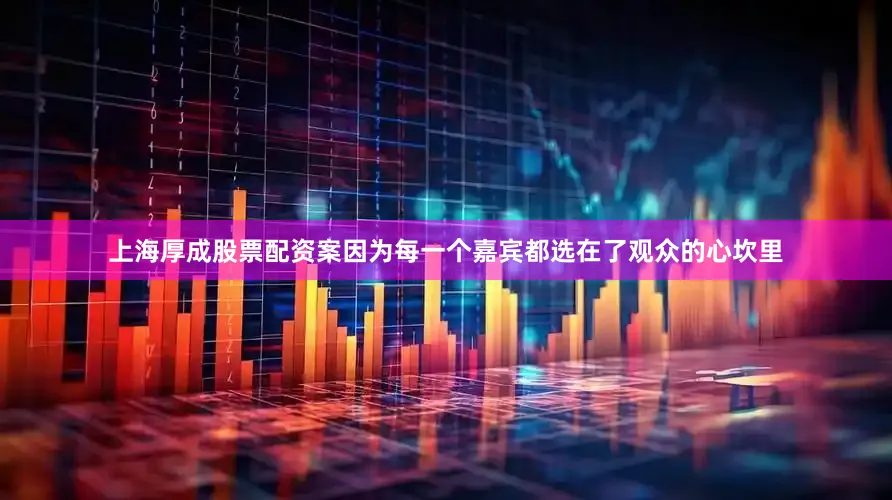 上海厚成股票配资案因为每一个嘉宾都选在了观众的心坎里