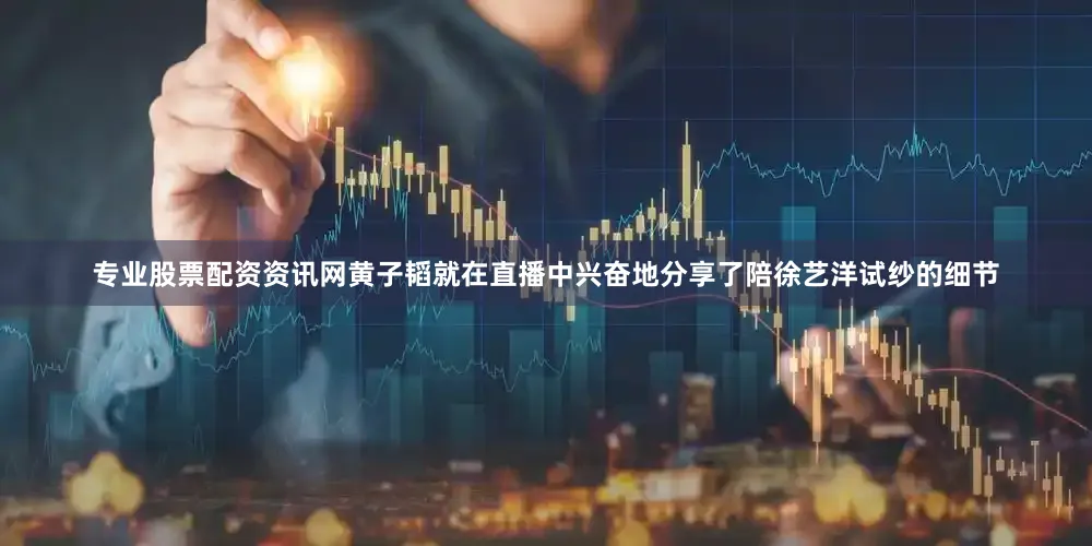 专业股票配资资讯网黄子韬就在直播中兴奋地分享了陪徐艺洋试纱的细节