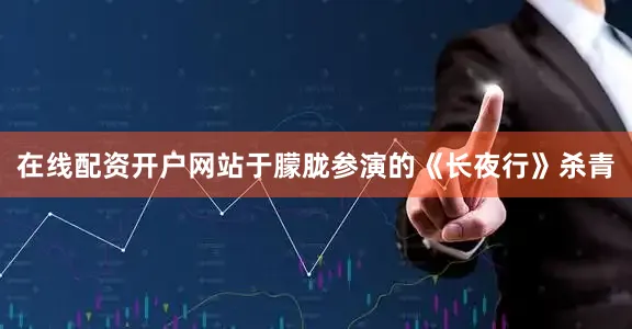 在线配资开户网站于朦胧参演的《长夜行》杀青