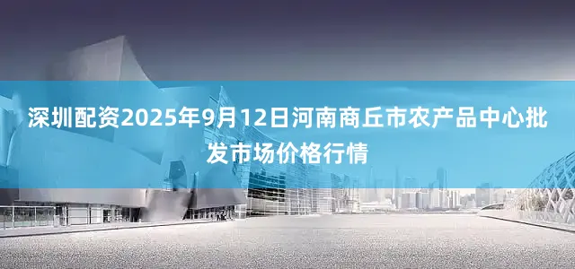 深圳配资2025年9月12日河南商丘市农产品中心批发市场价格行情