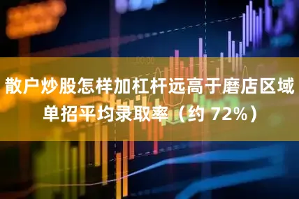 散户炒股怎样加杠杆远高于磨店区域单招平均录取率（约 72%）