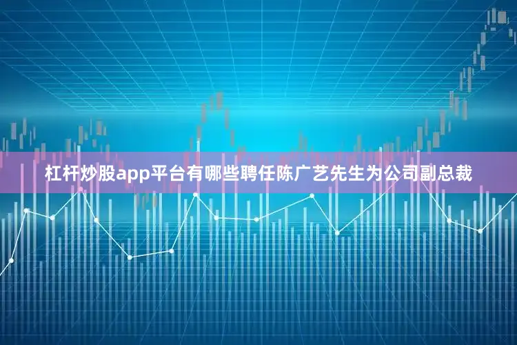 杠杆炒股app平台有哪些聘任陈广艺先生为公司副总裁