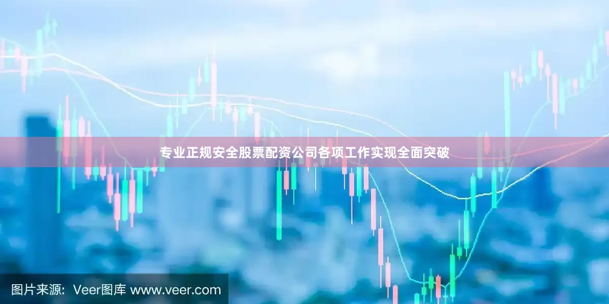 专业正规安全股票配资公司各项工作实现全面突破