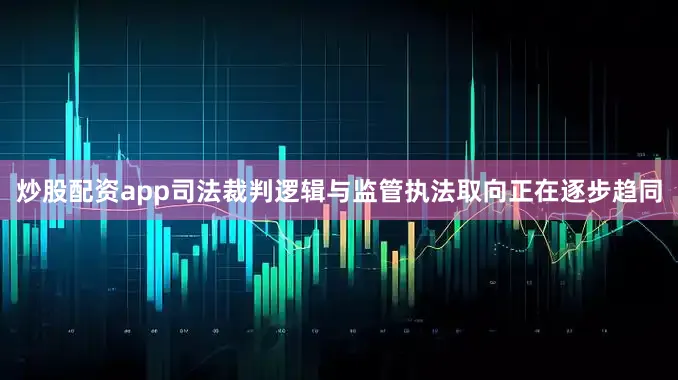炒股配资app司法裁判逻辑与监管执法取向正在逐步趋同