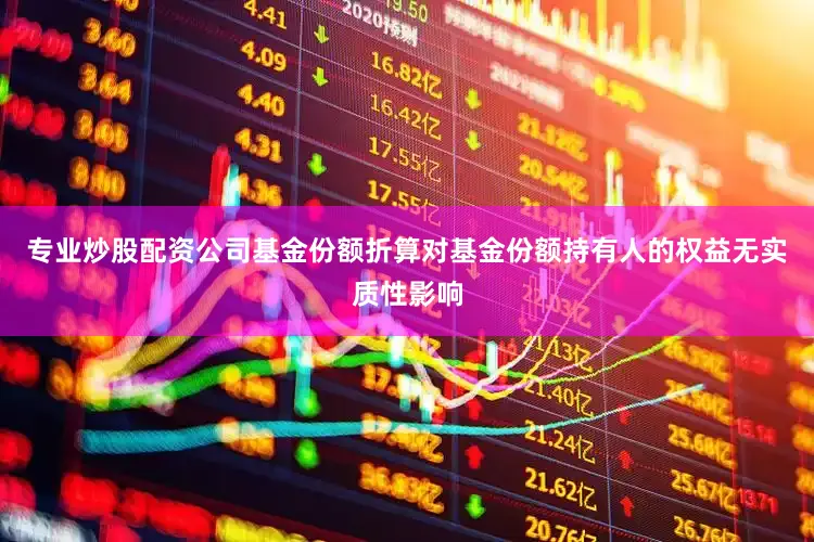 专业炒股配资公司基金份额折算对基金份额持有人的权益无实质性影响