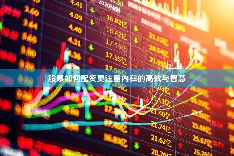 股票如何配资更注重内在的高效与智慧