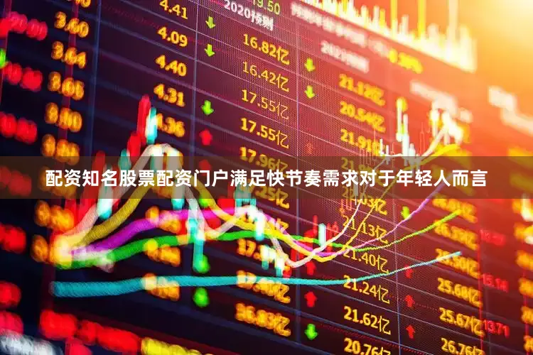 配资知名股票配资门户满足快节奏需求对于年轻人而言
