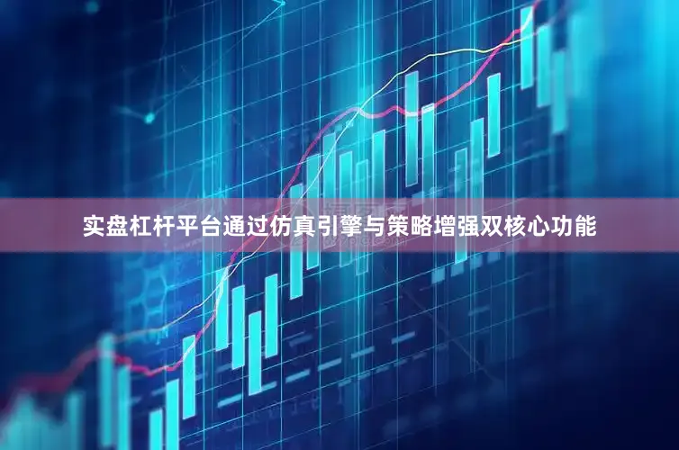 实盘杠杆平台通过仿真引擎与策略增强双核心功能