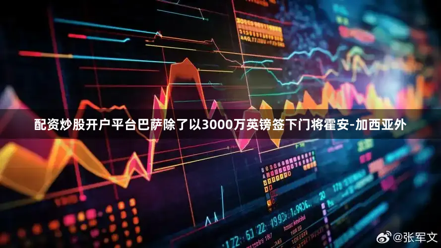 配资炒股开户平台巴萨除了以3000万英镑签下门将霍安-加西亚外