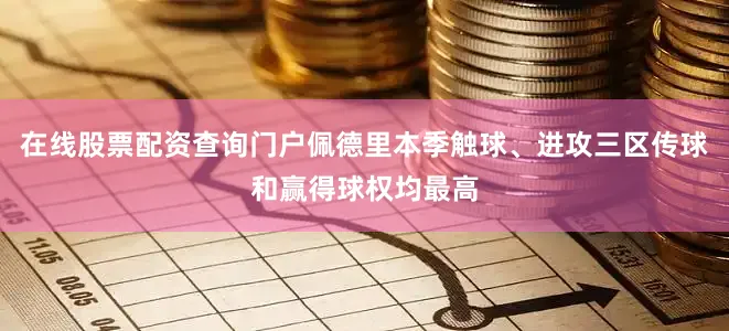 在线股票配资查询门户佩德里本季触球、进攻三区传球和赢得球权均最高