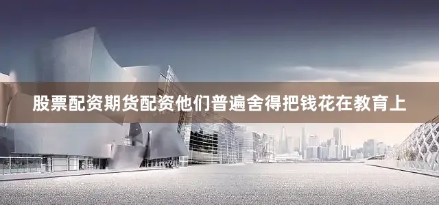 股票配资期货配资他们普遍舍得把钱花在教育上