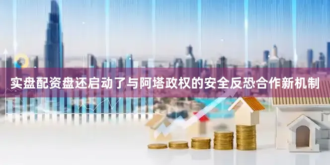 实盘配资盘还启动了与阿塔政权的安全反恐合作新机制