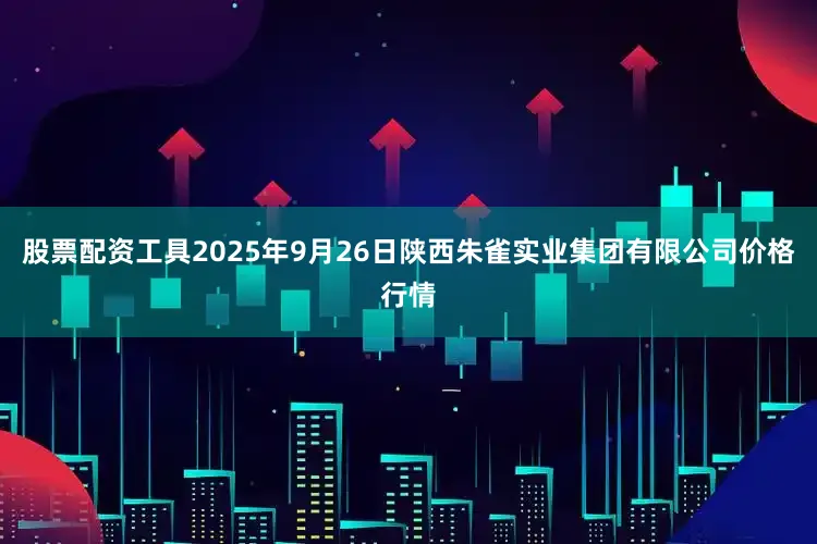 股票配资工具2025年9月26日陕西朱雀实业集团有限公司价格行情
