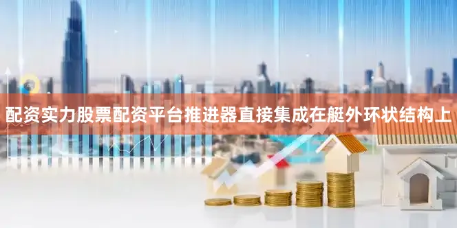 配资实力股票配资平台推进器直接集成在艇外环状结构上