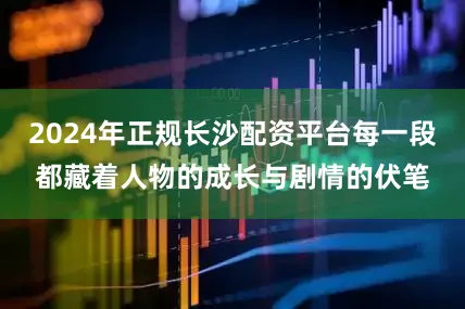 2024年正规长沙配资平台每一段都藏着人物的成长与剧情的伏笔