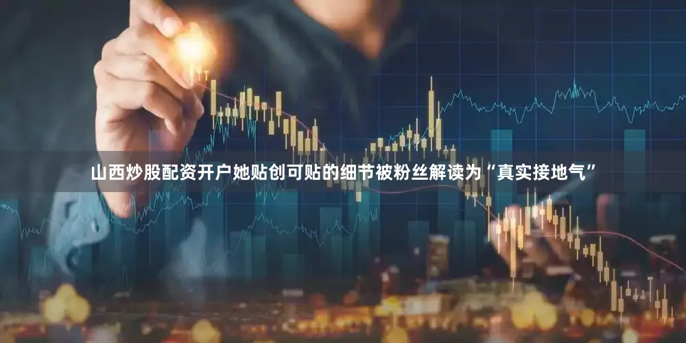 山西炒股配资开户她贴创可贴的细节被粉丝解读为“真实接地气”