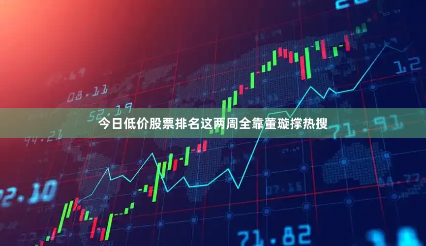 今日低价股票排名这两周全靠董璇撑热搜